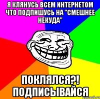 Я клянусь всем интернетом что подпишусь на "СМЕШНЕЕ НЕКУДА" Поклялся?! подписывайся