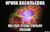 Ирина Васильевна Мы вас очень сильно любим