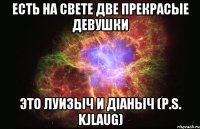 Есть на свете две прекрасые девушки это луизыч и дiаныч (P.s. kjlaug)