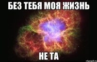 Без тебя моя жизнь НЕ ТА