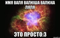 имя Валя Валюша Валюха Ляля это просто:3