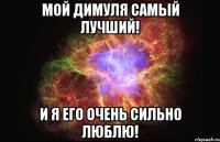 Мой Димуля самый лучший! И я его очень сильно люблю!