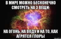 в мире можно бесконечно смотреть на 3 вещи: на огонь, на воду и на то, как агрятся глоры