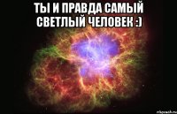 Ты и правда самый светлый человек :) 