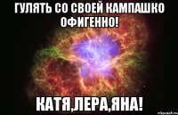 гулять со своей кампашко офигенно! Катя,Лера,Яна!