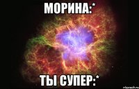 Морина:* Ты супер:*