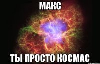 Макс ты просто космас