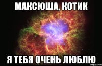 Максюша, котик я тебя очень люблю