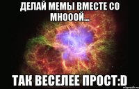 Делай мемы вместе со мнооой... Так веселее прост:D