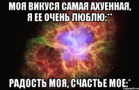 Моя Викуся самая ахуенная, я ее очень люблю:** радость моя, счастье мое:*