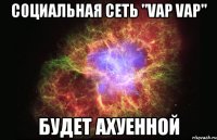 Социальная сеть "Vap vap" будет ахуенной