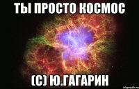 Ты просто космос (с) Ю.Гагарин