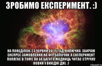 Зробимо експеримент. :) На понеділок, 23 червня,зо 15 год. включно, збираю експрес замовлення на футболочки. А експеримент полягає в тому, як за багато модниць читає стрічку новин у вихідні дні. :)