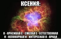 КСЕНИЯ: К - Красивая С - Смелая Е - Естественная Н - Непокорная И - Интересная Я - Яркая