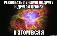 ревновать лучшую подругу к другой девке? в этом вся я