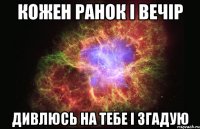 Кожен ранок і вечір Дивлюсь на тебе і згадую