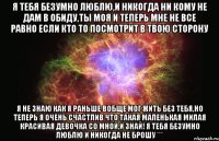 Я ТЕБЯ БЕЗУМНО ЛЮБЛЮ,И НИКОГДА НИ КОМУ НЕ ДАМ В ОБИДУ,ТЫ МОЯ И ТЕПЕРЬ МНЕ НЕ ВСЕ РАВНО ЕСЛИ КТО ТО ПОСМОТРИТ В ТВОЮ СТОРОНУ Я НЕ ЗНАЮ КАК Я РАНЬШЕ ВОБЩЕ МОГ ЖИТЬ БЕЗ ТЕБЯ,НО ТЕПЕРЬ Я ОЧЕНЬ СЧАСТЛИВ ЧТО ТАКАЯ МАЛЕНЬКАЯ МИЛАЯ КРАСИВАЯ ДЕВОЧКА СО МНОЙ,И ЗНАЙ! Я ТЕБЯ БЕЗУМНО ЛЮБЛЮ И НИКОГДА НЕ БРОШУ ***