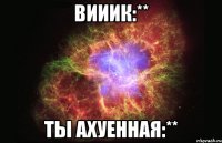 Вииик:** Ты ахуенная:**