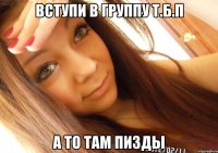 Вступи в группу Т.Б.П А то там пизды