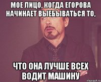 Мое лицо, когда Егорова начинает выебываться то, что она лучше всех водит машину