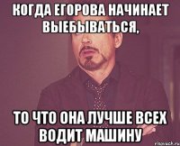 когда Егорова начинает выебываться, то что она лучше всех водит машину