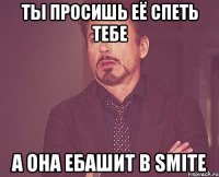 Ты просишь её спеть тебе А она ебашит в Smite