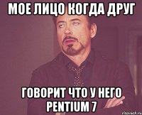 Мое лицо когда друг говорит что у него Pentium 7