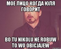 мое лицо когда Юля говорит Bo tu nikolu ne robuw to wo obicjajew