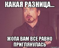 Какая разница... Жопа вам все равно приглянулась