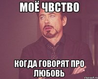 Моё чвство когда говорят про любовь