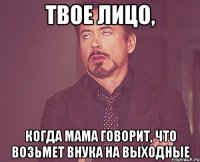 твое лицо, когда мама говорит, что возьмет внука на выходные