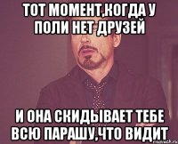 Тот момент,когда у Поли нет друзей И она скидывает тебе всю парашу,что видит