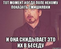 Тот момент,когда Поле некому показать смишнявки И она скидывает это их в беседу