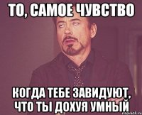 то, самое чувство когда тебе завидуют, что ты дохуя умный