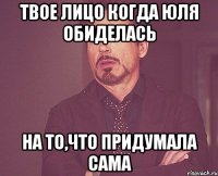 твое лицо когда юля обиделась на то,что придумала сама