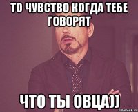 то чувство когда тебе говорят что ты овца))