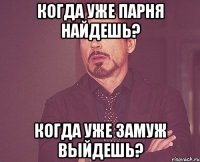 Когда уже парня найдешь? Когда уже замуж выйдешь?