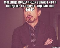 Мое лицо когда люди узнают что я кондитер и говорят "сделай мне торт!" 