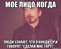 Моё лицо когда люди узнают ,что я кондитер,и говорят "сделай мне торт!"