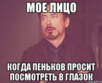 мое лицо когда пеньков просит посмотреть в глазок