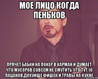 Мое лицо когда Пеньков прячет бабки на покер в карман и думает что мусоров совсем не смутить что тут 10 пацанов,дохуище фишек и травы на кухне