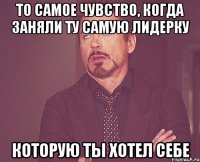 То самое чувство, когда заняли ту самую лидерку Которую ты хотел себе