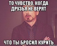 То чувство, когда друзья не верят Что ты бросил курить