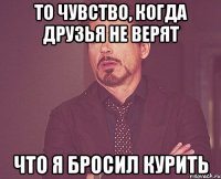 То чувство, когда друзья не верят Что я бросил курить