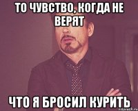 То чувство, когда не верят что я бросил курить