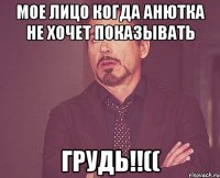 Мое лицо когда Анютка не хочет показывать ГРУДЬ!!((