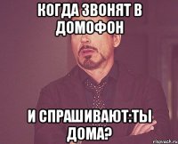 Когда звонят в домофон И спрашивают:Ты Дома?