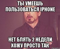 ты умеешь пользоваться iphone нет блять 2 недели хожу просто так