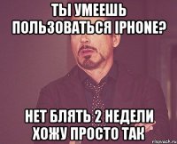 ты умеешь пользоваться iphone? нет блять 2 недели хожу просто так