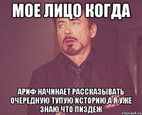 Мое лицо когда Ариф начинает рассказывать очередную тупую историю,а я уже знаю что пиздеж